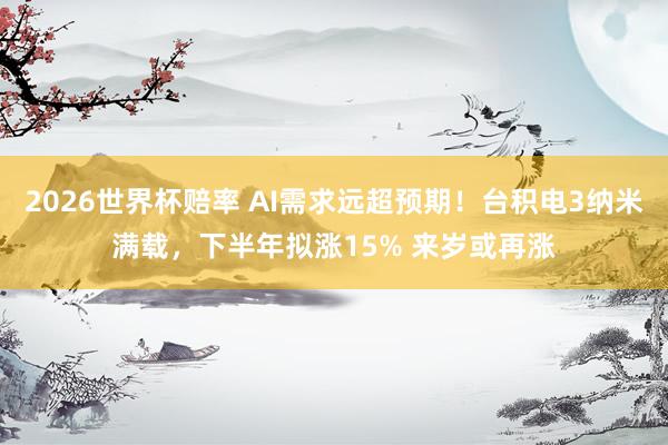 2026世界杯赔率 AI需求远超预期!台积电3纳米满载,下半年拟涨15% 来岁或再涨