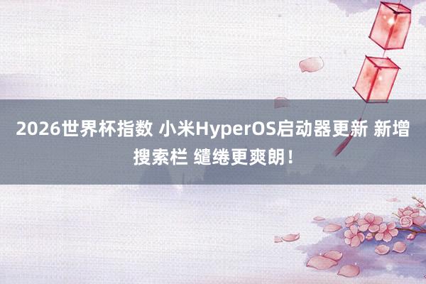 2026世界杯指数 小米HyperOS启动器更新 新增搜索栏 缱绻更爽朗！