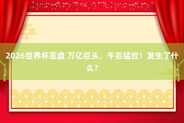 2026世界杯亚盘 万亿巨头，午后猛拉！发生了什么？