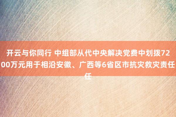 开云与你同行 中组部从代中央解决党费中划拨7200万元用于相沿安徽、广西等6省区市抗灾救灾责任