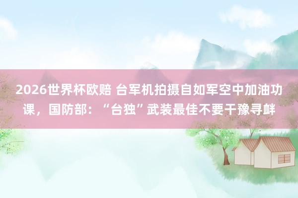 2026世界杯欧赔 台军机拍摄自如军空中加油功课，国防部：“台独”武装最佳不要干豫寻衅