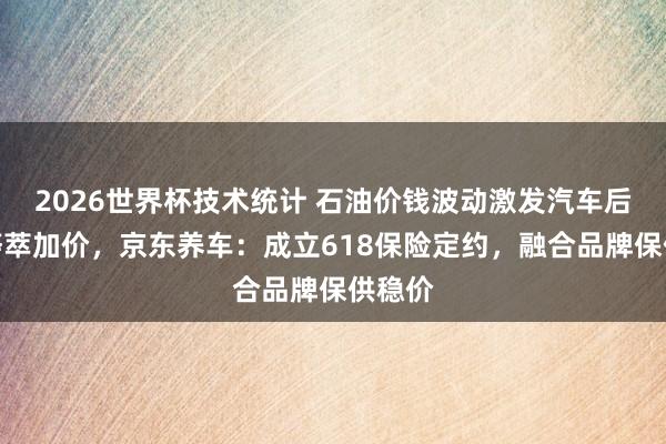 2026世界杯技术统计 石油价钱波动激发汽车后市集荟萃加价，京东养车：成立618保险定约，融合品牌保供稳价