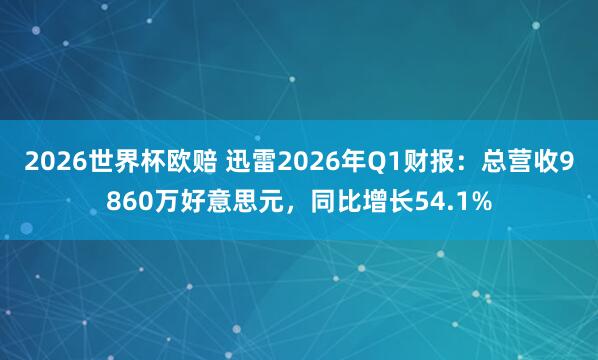 2026世界杯欧赔 迅雷2026年Q1财报：总营收9860万好意思元，同比增长54.1%