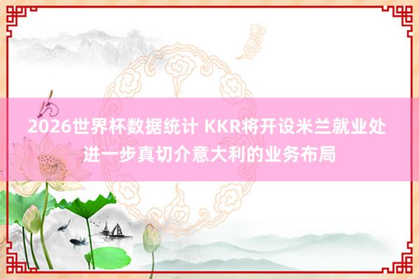 2026世界杯数据统计 KKR将开设米兰就业处 进一步真切介意大利的业务布局