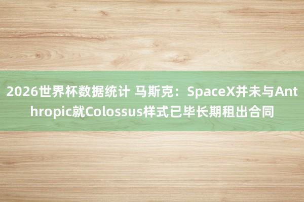 2026世界杯数据统计 马斯克：SpaceX并未与Anthropic就Colossus样式已毕长期租出合同