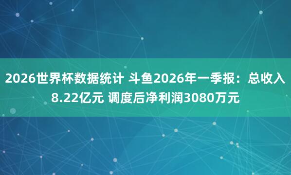 2026世界杯数据统计 斗鱼2026年一季报：总收入8.22亿元 调度后净利润3080万元
