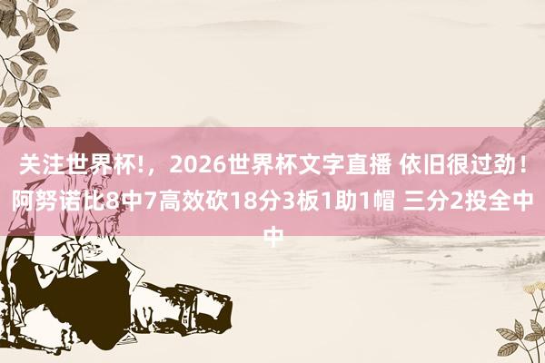 关注世界杯!，2026世界杯文字直播 依旧很过劲！阿努诺比8中7高效砍18分3板1助1帽 三分2投全中