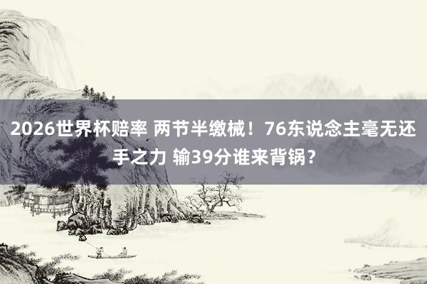 2026世界杯赔率 两节半缴械！76东说念主毫无还手之力 输39分谁来背锅？