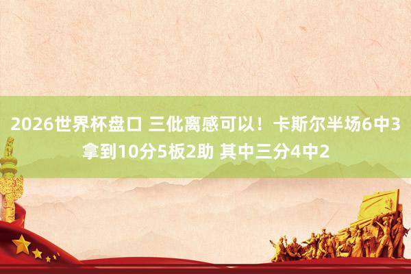 2026世界杯盘口 三仳离感可以！卡斯尔半场6中3拿到10分5板2助 其中三分4中2