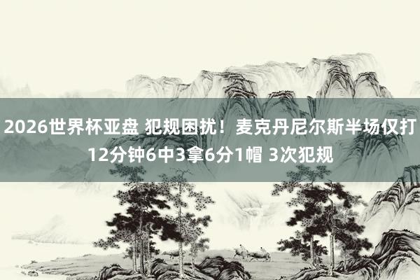 2026世界杯亚盘 犯规困扰！麦克丹尼尔斯半场仅打12分钟6中3拿6分1帽 3次犯规