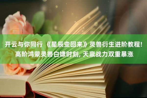 开云与你同行 《星辰变回来》灵兽衍生进阶教程! 高阶鸿蒙灵兽白嫖时刻， 天禀战力双重暴涨