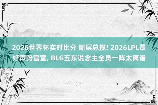 2026世界杯实时比分 断层总揽! 2026LPL最好声势官宣， BLG五东说念主全员一阵太离谱