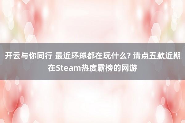 开云与你同行 最近环球都在玩什么? 清点五款近期在Steam热度霸榜的网游