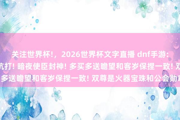 关注世界杯!，2026世界杯文字直播 dnf手游: 莫得协调! 夏季套依旧抗打! 暗夜使臣封神! 多买多送瞻望和客岁保捏一致! 双尊是火器宝珠和公会勋章!