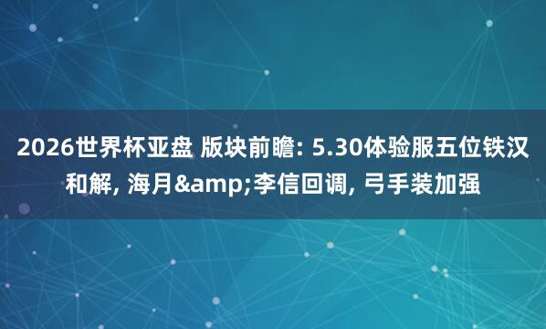 2026世界杯亚盘 版块前瞻: 5.30体验服五位铁汉和解， 海月&李信回调， 弓手装加强