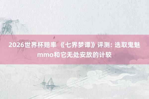 2026世界杯赔率 《七界梦谭》评测: 选取鬼魅mmo和它无处安放的计较