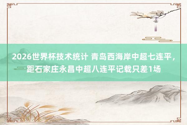 2026世界杯技术统计 青岛西海岸中超七连平，距石家庄永昌中超八连平记载只差1场