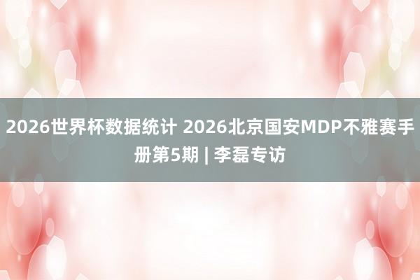 2026世界杯数据统计 2026北京国安MDP不雅赛手册第5期 | 李磊专访