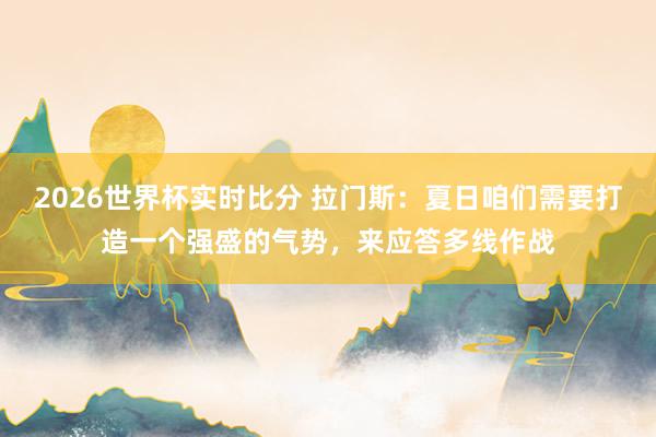 2026世界杯实时比分 拉门斯：夏日咱们需要打造一个强盛的气势，来应答多线作战