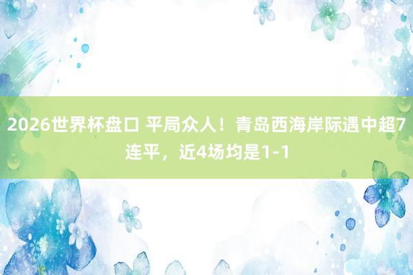 2026世界杯盘口 平局众人！青岛西海岸际遇中超7连平，近4场均是1-1