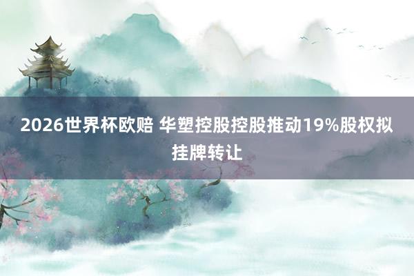 2026世界杯欧赔 华塑控股控股推动19%股权拟挂牌转让