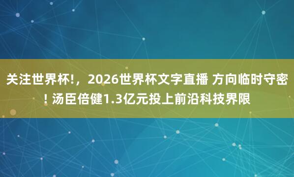 关注世界杯!，2026世界杯文字直播 方向临时守密! 汤臣倍健1.3亿元投上前沿科技界限