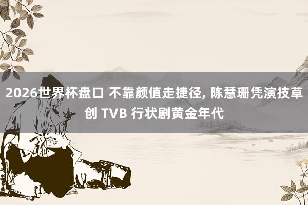 2026世界杯盘口 不靠颜值走捷径， 陈慧珊凭演技草创 TVB 行状剧黄金年代