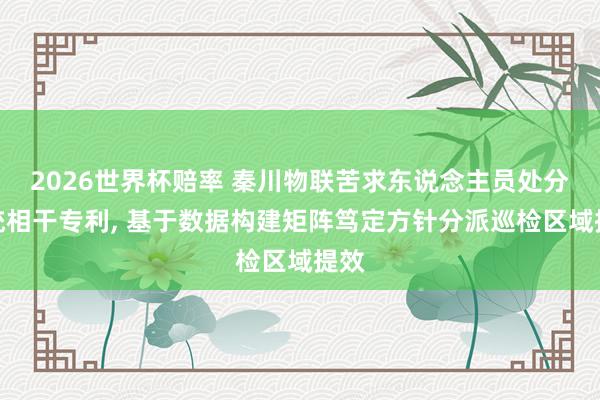 2026世界杯赔率 秦川物联苦求东说念主员处分系统相干专利, 基于数据构建矩阵笃定方针分派巡检区域提效