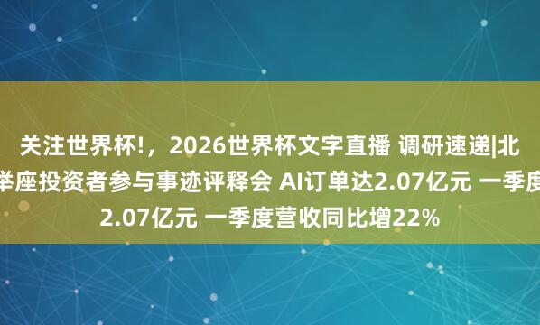 关注世界杯!,2026世界杯文字直播 调研速递|北京致远互相连受举座投资者参与事迹评释会 AI订单达2.07亿元 一季度营收同比增22%