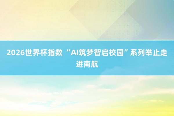 2026世界杯指数 “AI筑梦智启校园”系列举止走进南航