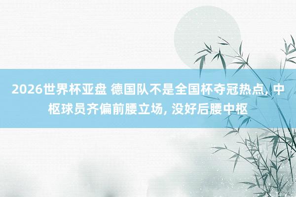 2026世界杯亚盘 德国队不是全国杯夺冠热点， 中枢球员齐偏前腰立场， 没好后腰中枢