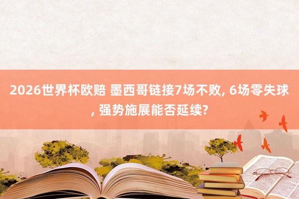 2026世界杯欧赔 墨西哥链接7场不败， 6场零失球， 强势施展能否延续?