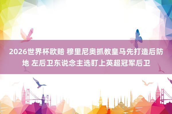 2026世界杯欧赔 穆里尼奥抓教皇马先打造后防地 左后卫东说念主选盯上英超冠军后卫