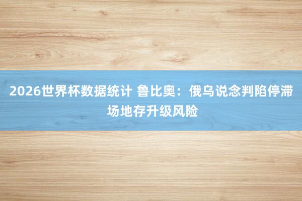 2026世界杯数据统计 鲁比奥:俄乌说念判陷停滞 场地存升级风险