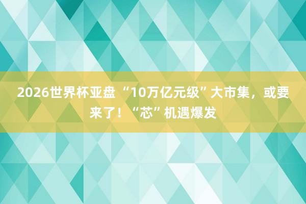 2026世界杯亚盘 “10万亿元级”大市集，或要来了！“芯”机遇爆发