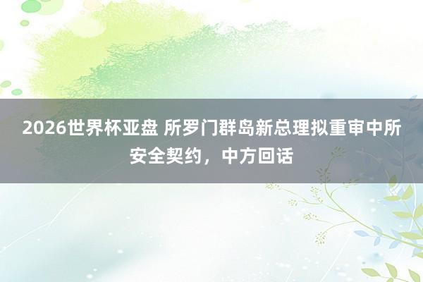 2026世界杯亚盘 所罗门群岛新总理拟重审中所安全契约,中方回话