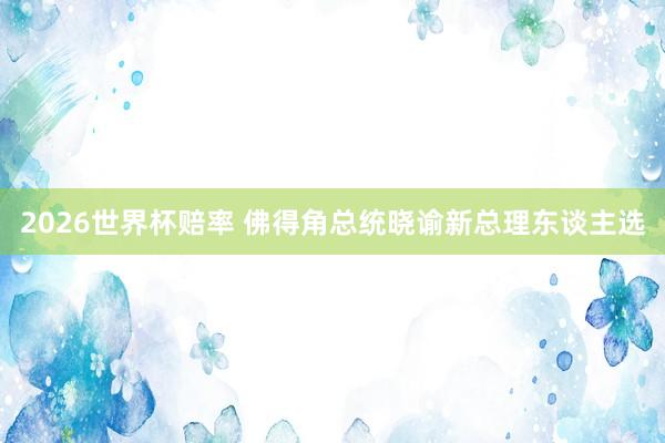 2026世界杯赔率 佛得角总统晓谕新总理东谈主选