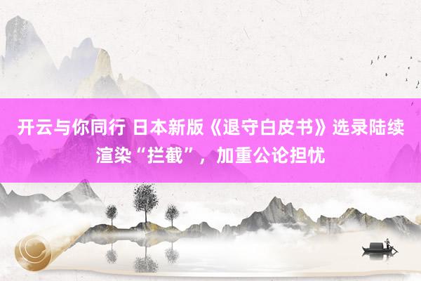 开云与你同行 日本新版《退守白皮书》选录陆续渲染“拦截”，加重公论担忧