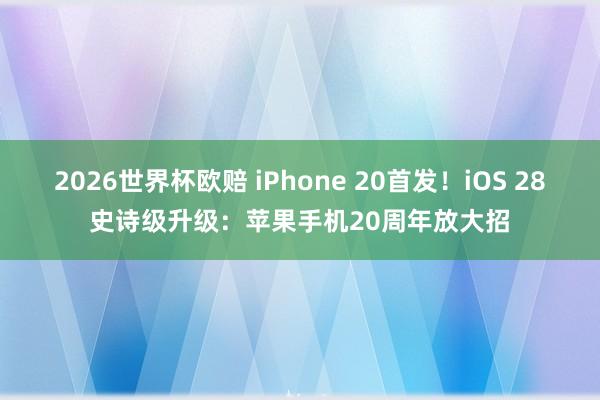 2026世界杯欧赔 iPhone 20首发！iOS 28史诗级升级：苹果手机20周年放大招