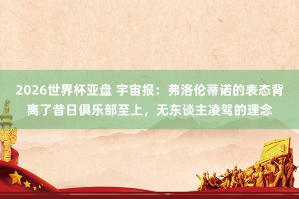 2026世界杯亚盘 宇宙报：弗洛伦蒂诺的表态背离了昔日俱乐部至上，无东谈主凌驾的理念