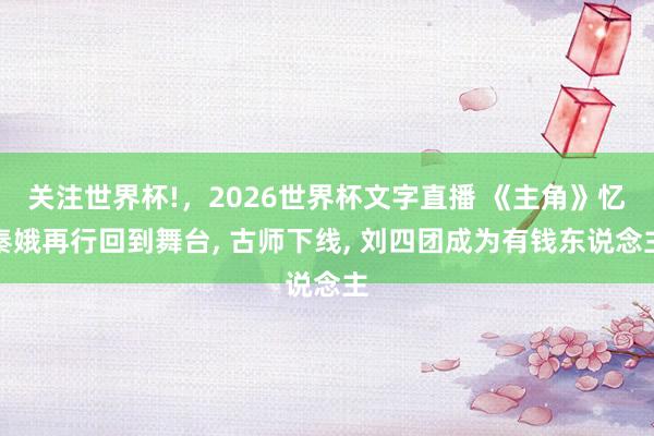 关注世界杯!,2026世界杯文字直播 《主角》忆秦娥再行回到舞台, 古师下线, 刘四团成为有钱东说念主