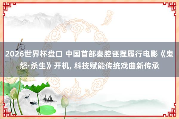 2026世界杯盘口 中国首部秦腔诬捏履行电影《鬼怨·杀生》开机, 科技赋能传统戏曲新传承
