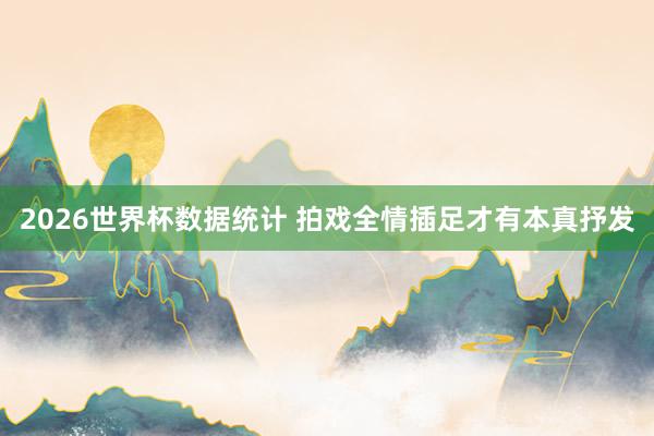 2026世界杯数据统计 拍戏全情插足才有本真抒发