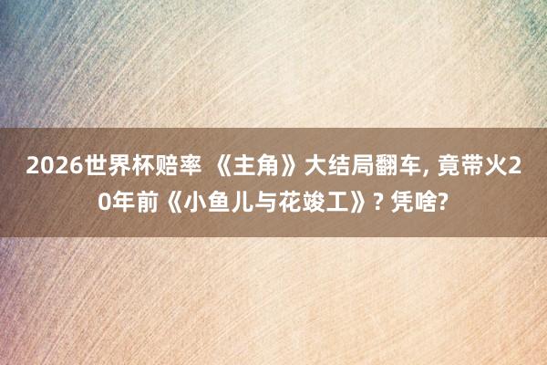 2026世界杯赔率 《主角》大结局翻车， 竟带火20年前《小鱼儿与花竣工》? 凭啥?