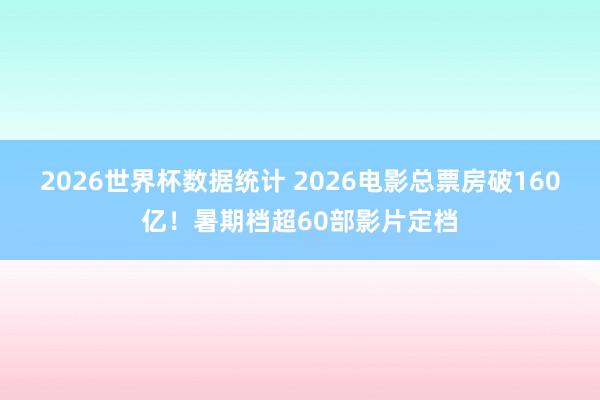 2026世界杯数据统计 2026电影总票房破160亿!暑期档超60部影片定档