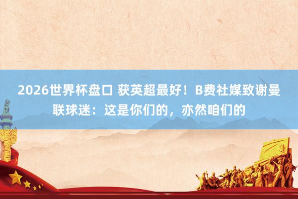 2026世界杯盘口 获英超最好！B费社媒致谢曼联球迷：这是你们的，亦然咱们的