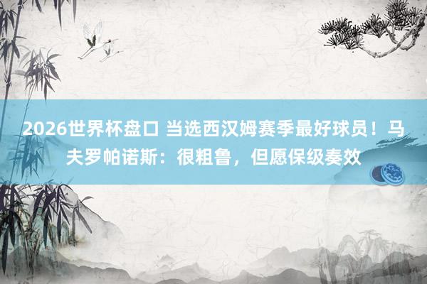2026世界杯盘口 当选西汉姆赛季最好球员!马夫罗帕诺斯:很粗鲁,但愿保级奏效
