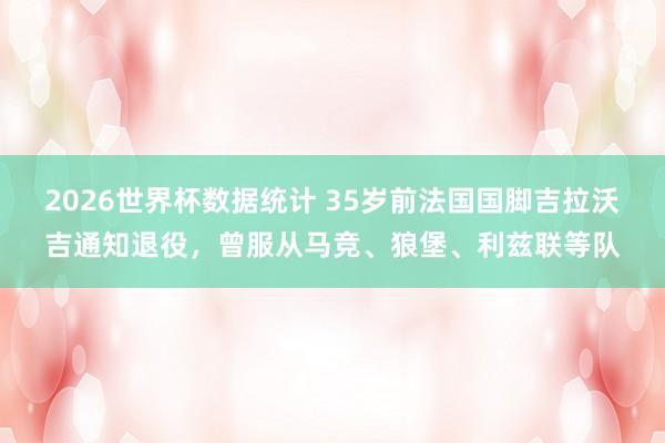 2026世界杯数据统计 35岁前法国国脚吉拉沃吉通知退役，曾服从马竞、狼堡、利兹联等队