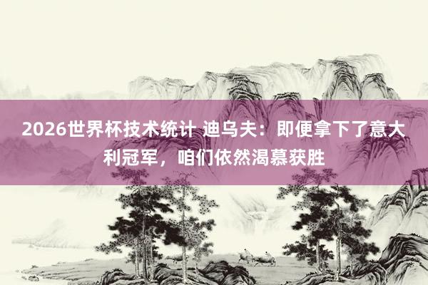 2026世界杯技术统计 迪乌夫：即便拿下了意大利冠军，咱们依然渴慕获胜