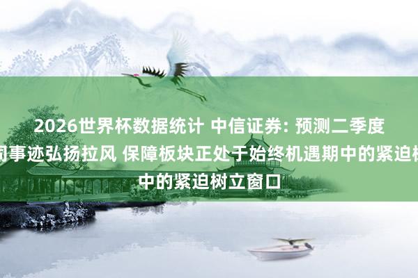 2026世界杯数据统计 中信证券: 预测二季度保障公司事迹弘扬拉风 保障板块正处于始终机遇期中的紧迫树立窗口
